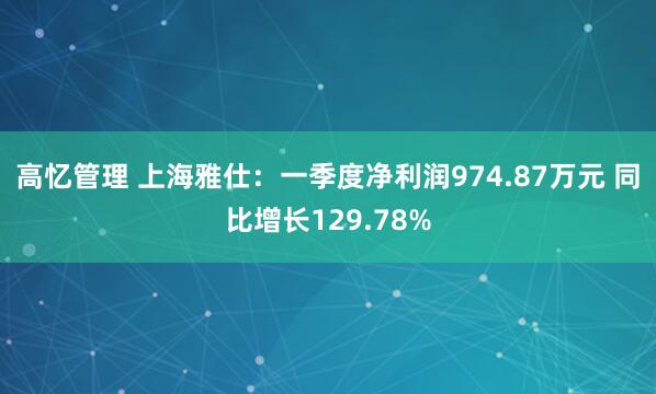 高忆管理 上海雅仕：一季度净利润974.87万元 同比增长129.78%