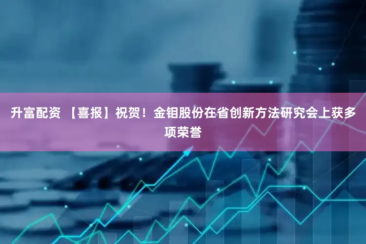 升富配资 【喜报】祝贺！金钼股份在省创新方法研究会上获多项荣誉