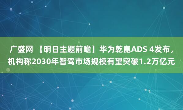 广盛网 【明日主题前瞻】华为乾崑ADS 4发布，机构称2030年智驾市场规模有望突破1.2万亿元