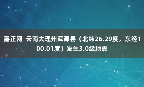 嘉正网  云南大理州洱源县（北纬26.29度，东经100.01度）发生3.0级地震