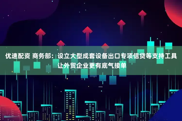 优速配资 商务部：设立大型成套设备出口专项信贷等支持工具 让外贸企业更有底气接单