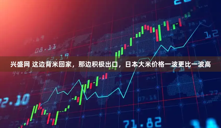 兴盛网 这边背米回家，那边积极出口，日本大米价格一波更比一波高