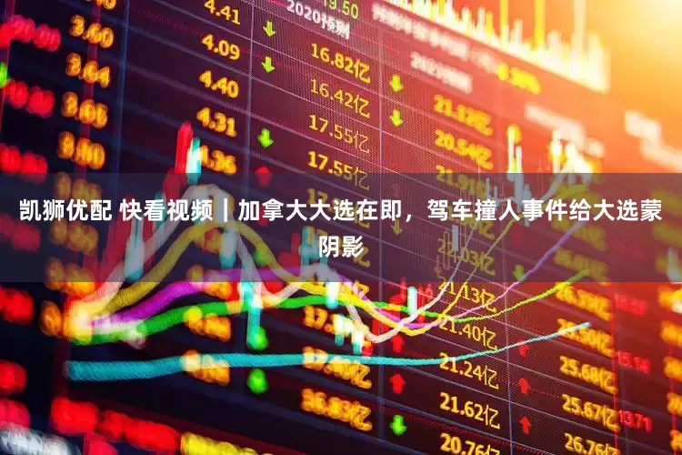 凯狮优配 快看视频｜加拿大大选在即，驾车撞人事件给大选蒙阴影