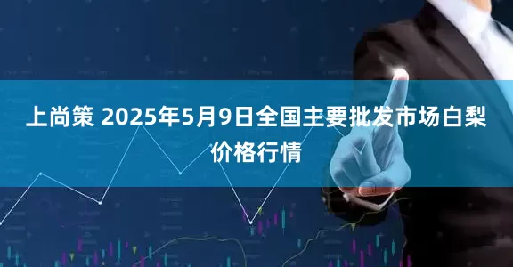 上尚策 2025年5月9日全国主要批发市场白梨价格行情