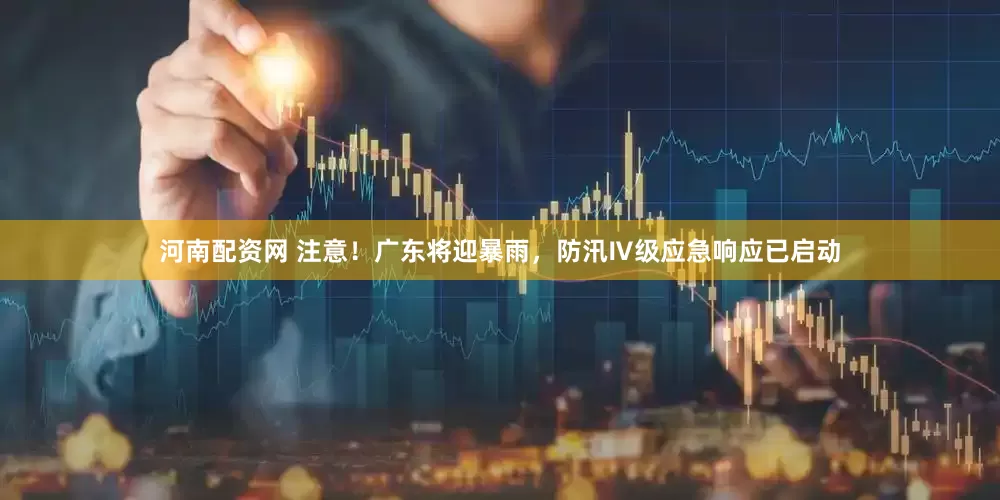 河南配资网 注意！广东将迎暴雨，防汛Ⅳ级应急响应已启动