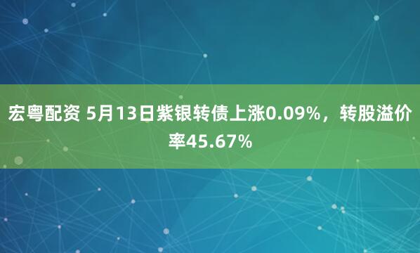 宏粤配资 5月13日紫银转债上涨0.09%，转股溢价率45.67%