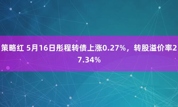 策略红 5月16日彤程转债上涨0.27%，转股溢价率27.34%