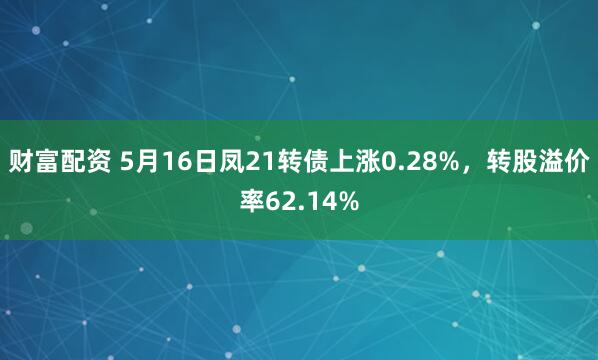 财富配资 5月16日凤21转债上涨0.28%，转股溢价率62.14%