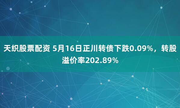 天织股票配资 5月16日正川转债下跌0.09%，转股溢价率202.89%