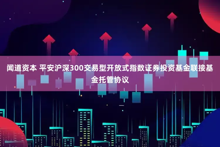 闻道资本 平安沪深300交易型开放式指数证券投资基金联接基金托管协议