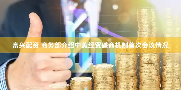 富兴配资 商务部介绍中美经贸磋商机制首次会议情况
