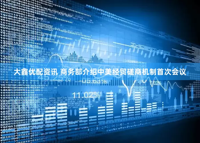 大鑫优配资讯 商务部介绍中美经贸磋商机制首次会议