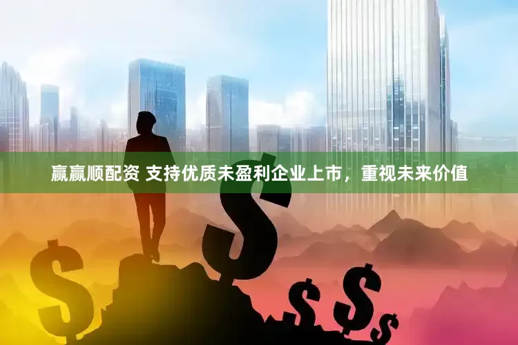 赢赢顺配资 支持优质未盈利企业上市，重视未来价值