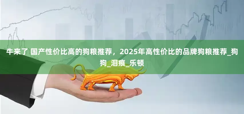 牛来了 国产性价比高的狗粮推荐，2025年高性价比的品牌狗粮推荐_狗狗_泪痕_乐顿