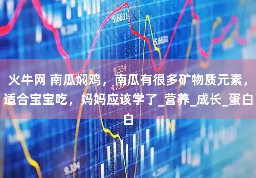 火牛网 南瓜焖鸡，南瓜有很多矿物质元素，适合宝宝吃，妈妈应该学了_营养_成长_蛋白