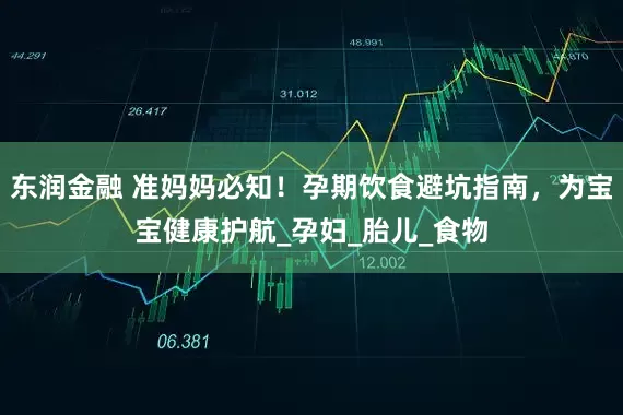 东润金融 准妈妈必知！孕期饮食避坑指南，为宝宝健康护航_孕妇_胎儿_食物