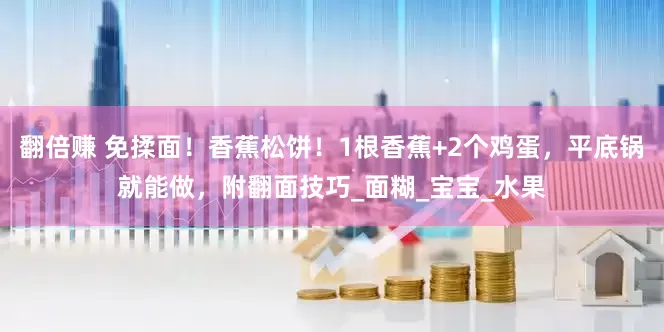 翻倍赚 免揉面！香蕉松饼！1根香蕉+2个鸡蛋，平底锅就能做，附翻面技巧_面糊_宝宝_水果
