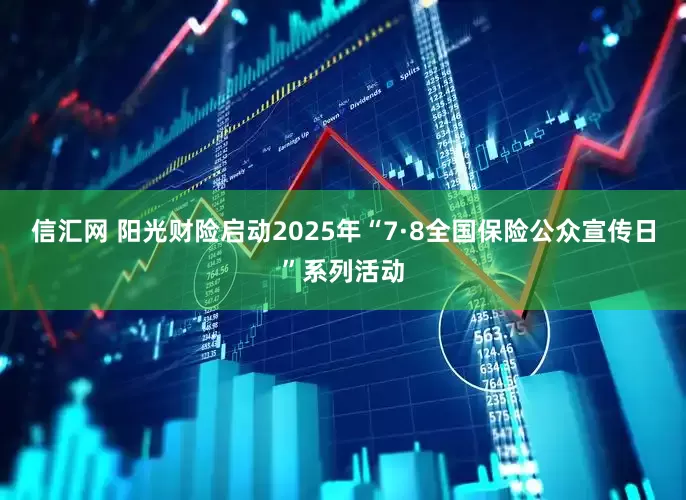 信汇网 阳光财险启动2025年“7·8全国保险公众宣传日”系列活动