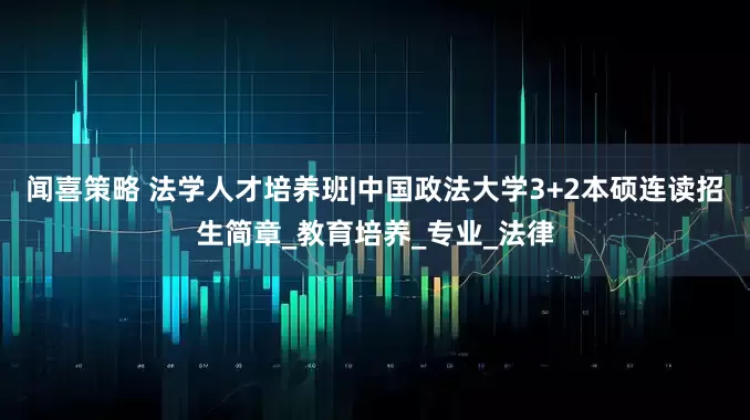 闻喜策略 法学人才培养班|中国政法大学3+2本硕连读招生简章_教育培养_专业_法律