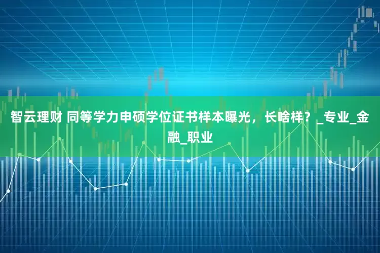 智云理财 同等学力申硕学位证书样本曝光，长啥样？_专业_金融_职业