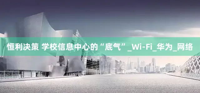恒利决策 学校信息中心的“底气”_Wi-Fi_华为_网络