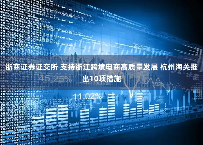 浙商证券证交所 支持浙江跨境电商高质量发展 杭州海关推出10项措施