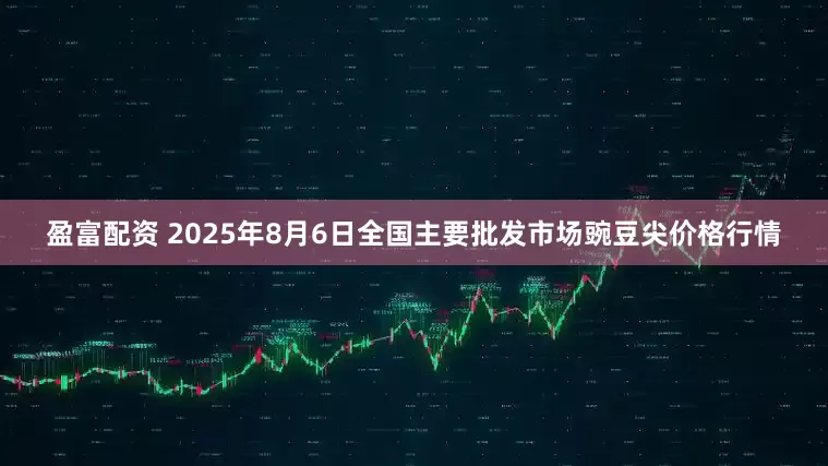 盈富配资 2025年8月6日全国主要批发市场豌豆尖价格行情