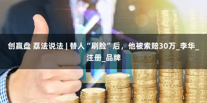 创赢盘 荔法说法 | 替人“刷脸”后,他被索赔30万_李华_注册_品牌