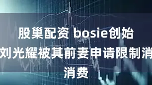股巢配资 bosie创始人刘光耀被其前妻申请限制消费