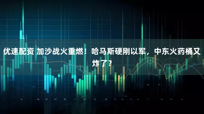 优速配资 加沙战火重燃！哈马斯硬刚以军，中东火药桶又炸了？