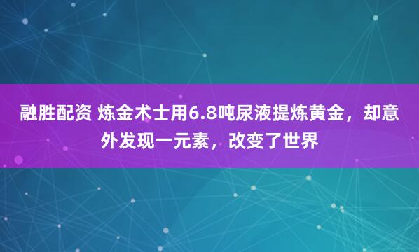 融胜配资 炼金术士用6.8吨尿液提炼黄金，却意外发现一元素，改变了世界