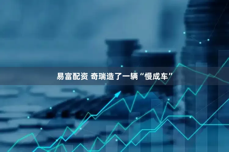 易富配资 奇瑞造了一辆“慢成车”