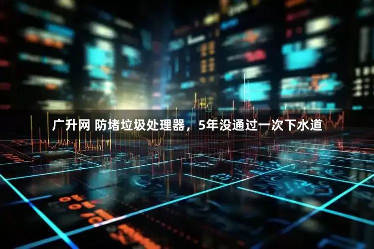 广升网 防堵垃圾处理器，5年没通过一次下水道