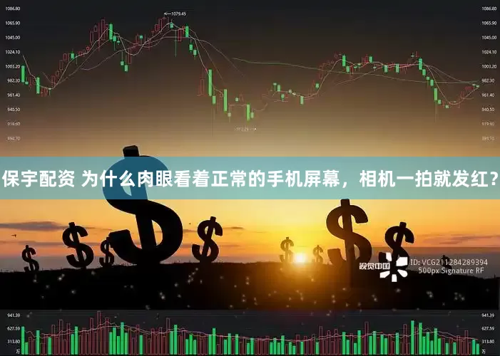 保宇配资 为什么肉眼看着正常的手机屏幕，相机一拍就发红？