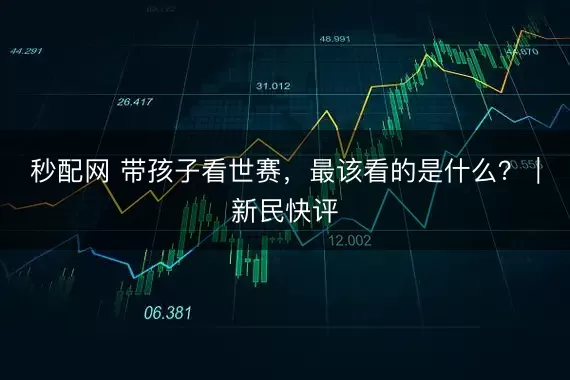 秒配网 带孩子看世赛，最该看的是什么？｜新民快评
