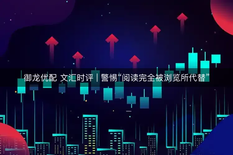 御龙优配 文汇时评 | 警惕“阅读完全被浏览所代替”