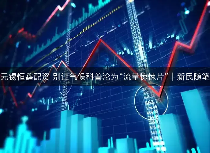 无锡恒鑫配资 别让气候科普沦为“流量惊悚片”｜新民随笔
