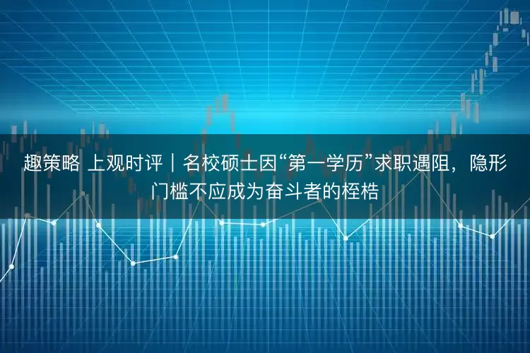 趣策略 上观时评｜名校硕士因“第一学历”求职遇阻，隐形门槛不应成为奋斗者的桎梏